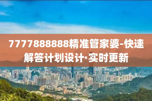 7777888888精準管家婆-快速解答計劃設計·實時更新