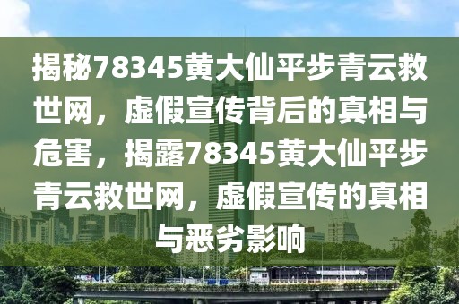 揭秘78345黃大仙平步青云救世網(wǎng)，虛假宣傳背后的真相與危害，揭露78345黃大仙平步青云救世網(wǎng)，虛假宣傳的真相與惡劣影響