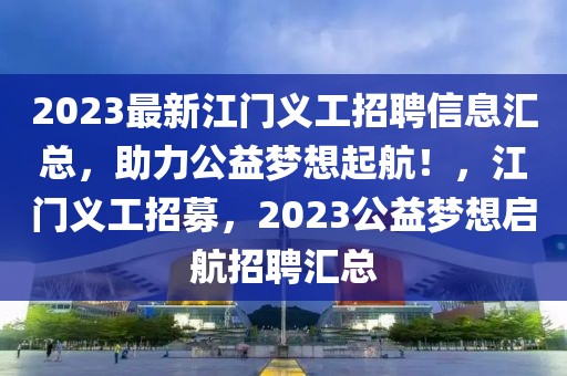 2023最新江門義工招聘信息匯總，助力公益夢(mèng)想起航！，江門義工招募，2023公益夢(mèng)想啟航招聘匯總