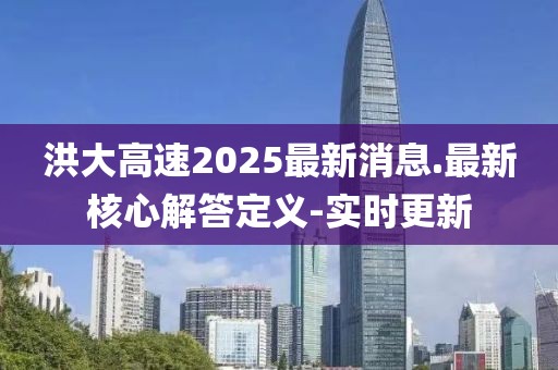 洪大高速2025最新消息.最新核心解答定義-實(shí)時(shí)更新