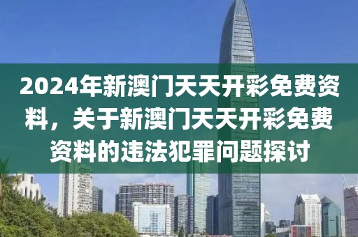 2024年新澳門天天開彩免費資料，關(guān)于新澳門天天開彩免費資料的違法犯罪問題探討