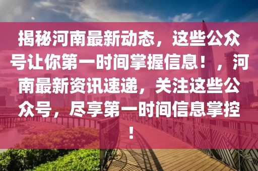 揭秘河南最新動態(tài)，這些公眾號讓你第一時間掌握信息！，河南最新資訊速遞，關(guān)注這些公眾號，盡享第一時間信息掌控！