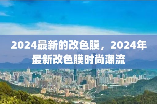 2024最新的改色膜，2024年最新改色膜時尚潮流