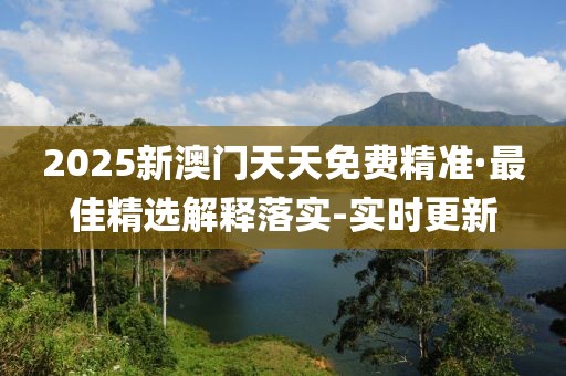 2025新澳門天天免費精準(zhǔn)·最佳精選解釋落實-實時更新