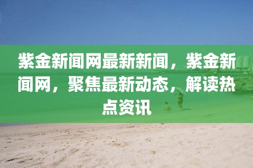 紫金新聞網(wǎng)最新新聞，紫金新聞網(wǎng)，聚焦最新動(dòng)態(tài)，解讀熱點(diǎn)資訊