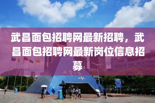 武昌面包招聘網(wǎng)最新招聘，武昌面包招聘網(wǎng)最新崗位信息招募