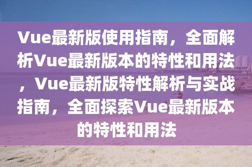 Vue最新版使用指南，全面解析Vue最新版本的特性和用法，Vue最新版特性解析與實戰(zhàn)指南，全面探索Vue最新版本的特性和用法