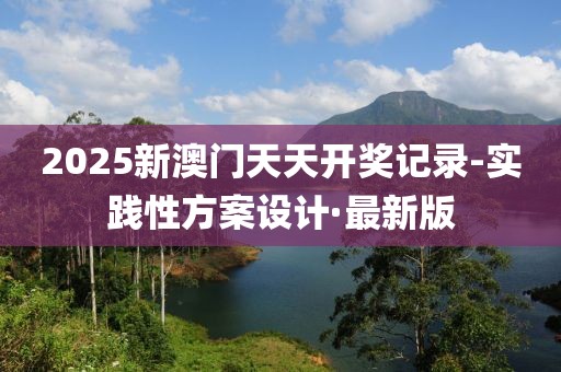 2025新澳門天天開獎記錄-實踐性方案設計·最新版