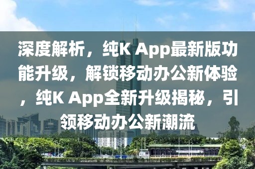 深度解析，純K App最新版功能升級，解鎖移動辦公新體驗，純K App全新升級揭秘，引領(lǐng)移動辦公新潮流