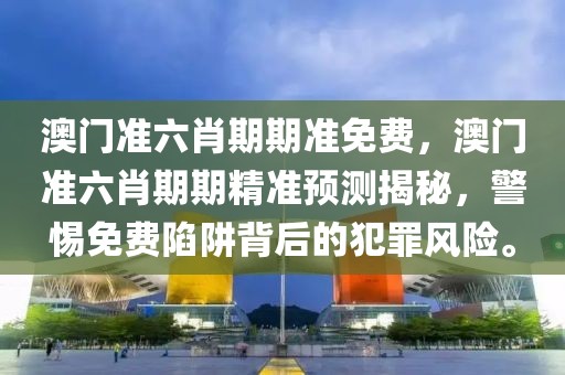 澳門準六肖期期準免費，澳門準六肖期期精準預測揭秘，警惕免費陷阱背后的犯罪風險。