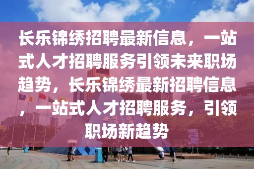 長(zhǎng)樂錦繡招聘最新信息，一站式人才招聘服務(wù)引領(lǐng)未來職場(chǎng)趨勢(shì)，長(zhǎng)樂錦繡最新招聘信息，一站式人才招聘服務(wù)，引領(lǐng)職場(chǎng)新趨勢(shì)