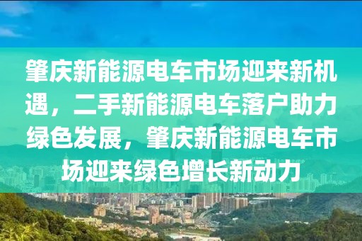 肇慶新能源電車市場(chǎng)迎來新機(jī)遇，二手新能源電車落戶助力綠色發(fā)展，肇慶新能源電車市場(chǎng)迎來綠色增長(zhǎng)新動(dòng)力