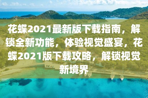 花蝶2021最新版下載指南，解鎖全新功能，體驗視覺盛宴，花蝶2021版下載攻略，解鎖視覺新境界