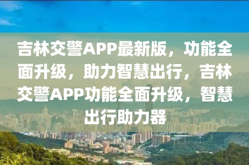 吉林交警APP最新版，功能全面升級，助力智慧出行，吉林交警APP功能全面升級，智慧出行助力器