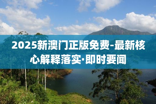 2025新澳門正版免費(fèi)-最新核心解釋落實(shí)·即時(shí)要聞