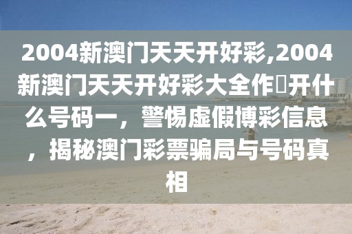 2004新澳門天天開好彩,2004新澳門天天開好彩大全作睌開什么號碼一，警惕虛假博彩信息，揭秘澳門彩票騙局與號碼真相