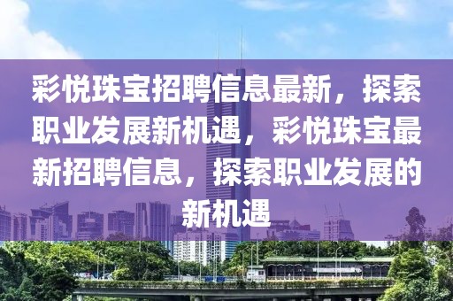 彩悅珠寶招聘信息最新，探索職業(yè)發(fā)展新機(jī)遇，彩悅珠寶最新招聘信息，探索職業(yè)發(fā)展的新機(jī)遇