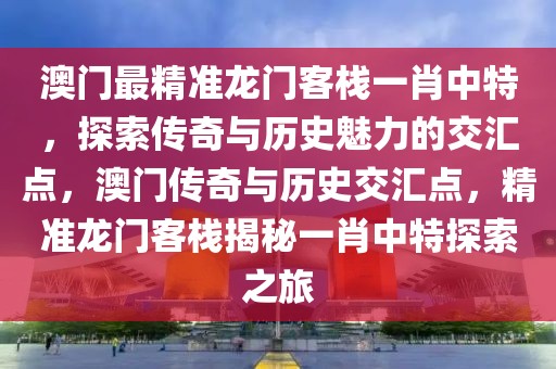 澳門最精準(zhǔn)龍門客棧一肖中特，探索傳奇與歷史魅力的交匯點，澳門傳奇與歷史交匯點，精準(zhǔn)龍門客棧揭秘一肖中特探索之旅