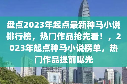 盤點2023年起點最新種馬小說排行榜，熱門作品搶先看！，2023年起點種馬小說榜單，熱門作品提前曝光