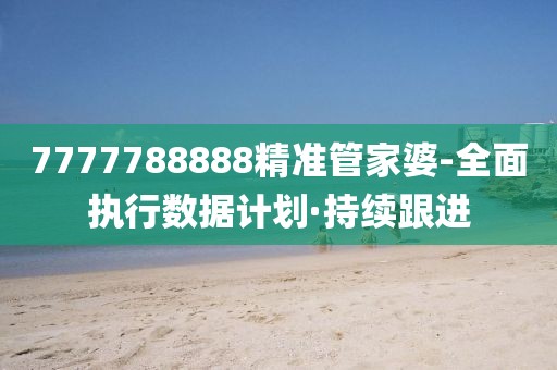 7777788888精準管家婆-全面執(zhí)行數(shù)據(jù)計劃·持續(xù)跟進