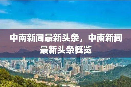 中南新聞最新頭條，中南新聞最新頭條概覽