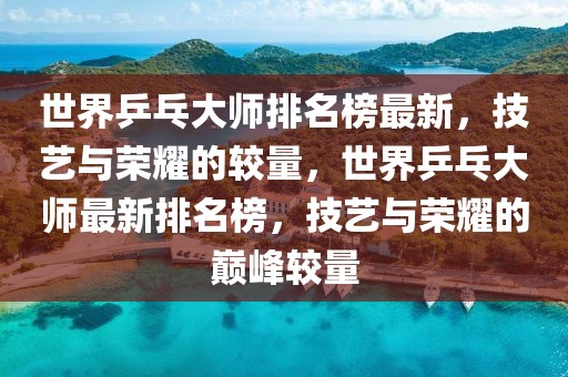 世界乒乓大師排名榜最新，技藝與榮耀的較量，世界乒乓大師最新排名榜，技藝與榮耀的巔峰較量