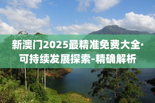 新澳門(mén)2025最精準(zhǔn)免費(fèi)大全·可持續(xù)發(fā)展探索-精確解析