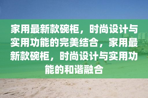 家用最新款碗柜，時(shí)尚設(shè)計(jì)與實(shí)用功能的完美結(jié)合，家用最新款碗柜，時(shí)尚設(shè)計(jì)與實(shí)用功能的和諧融合