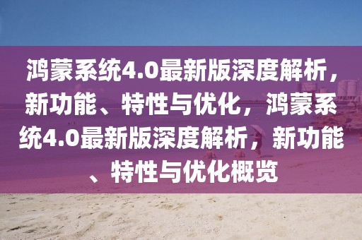 鴻蒙系統(tǒng)4.0最新版深度解析，新功能、特性與優(yōu)化，鴻蒙系統(tǒng)4.0最新版深度解析，新功能、特性與優(yōu)化概覽