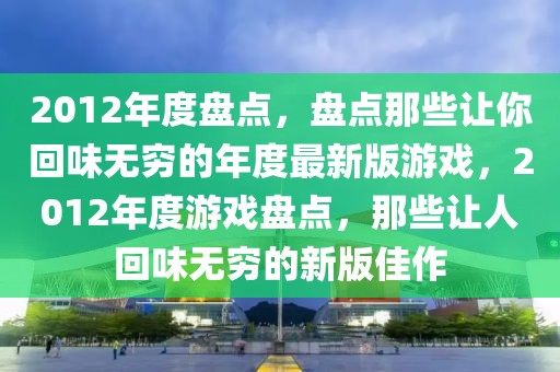 2012年度盤點，盤點那些讓你回味無窮的年度最新版游戲，2012年度游戲盤點，那些讓人回味無窮的新版佳作