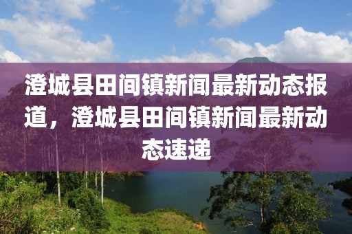 澄城縣田間鎮(zhèn)新聞最新動(dòng)態(tài)報(bào)道，澄城縣田間鎮(zhèn)新聞最新動(dòng)態(tài)速遞