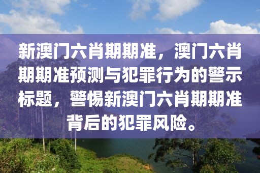 新澳門六肖期期準，澳門六肖期期準預測與犯罪行為的警示標題，警惕新澳門六肖期期準背后的犯罪風險。