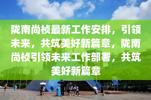 隴南尚楨最新工作安排，引領未來，共筑美好新篇章，隴南尚楨引領未來工作部署，共筑美好新篇章