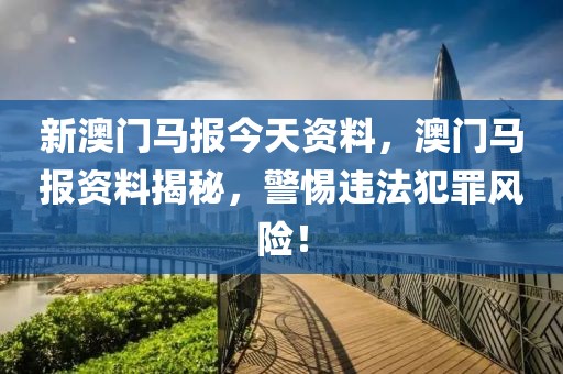 新澳門馬報(bào)今天資料，澳門馬報(bào)資料揭秘，警惕違法犯罪風(fēng)險(xiǎn)！