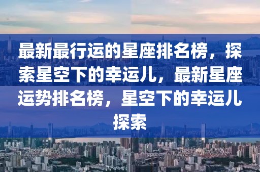 最新最行運的星座排名榜，探索星空下的幸運兒，最新星座運勢排名榜，星空下的幸運兒探索