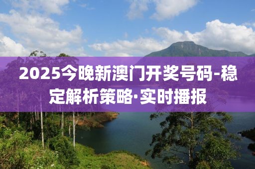 2025今晚新澳門開獎號碼-穩(wěn)定解析策略·實時播報