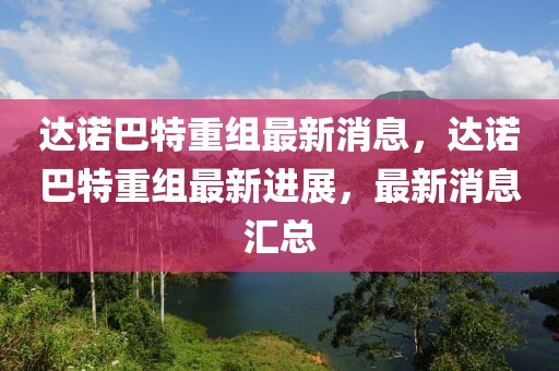 達諾巴特重組最新消息，達諾巴特重組最新進展，最新消息匯總