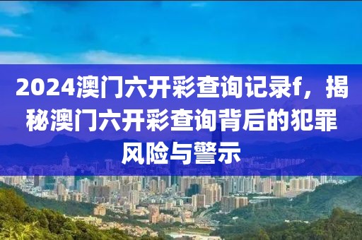 2024澳門六開彩查詢記錄f，揭秘澳門六開彩查詢背后的犯罪風(fēng)險(xiǎn)與警示