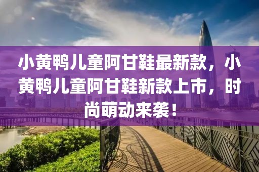 小黃鴨兒童阿甘鞋最新款，小黃鴨兒童阿甘鞋新款上市，時尚萌動來襲！