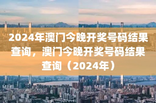 2024年澳門(mén)今晚開(kāi)獎(jiǎng)號(hào)碼結(jié)果查詢(xún)，澳門(mén)今晚開(kāi)獎(jiǎng)號(hào)碼結(jié)果查詢(xún)（2024年）