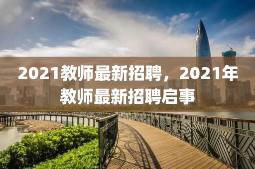 2021教師最新招聘，2021年教師最新招聘啟事