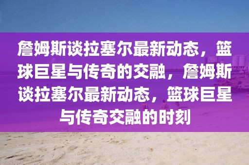 詹姆斯談拉塞爾最新動態(tài)，籃球巨星與傳奇的交融，詹姆斯談拉塞爾最新動態(tài)，籃球巨星與傳奇交融的時刻