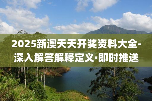 2025新澳天天開獎資料大全-深入解答解釋定義·即時推送