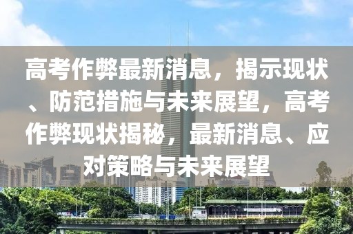 高考作弊最新消息，揭示現(xiàn)狀、防范措施與未來展望，高考作弊現(xiàn)狀揭秘，最新消息、應(yīng)對策略與未來展望