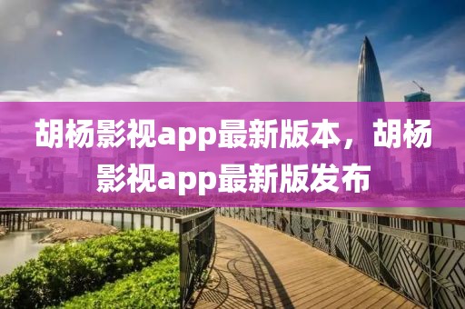 胡楊影視app最新版本，胡楊影視app最新版發(fā)布