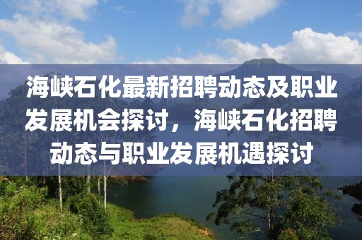 海峽石化最新招聘動態(tài)及職業(yè)發(fā)展機會探討，海峽石化招聘動態(tài)與職業(yè)發(fā)展機遇探討