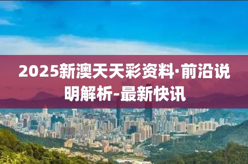 2025新澳天天彩資料·前沿說(shuō)明解析-最新快訊