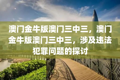 澳門金牛版澳門三中三，澳門金牛版澳門三中三，涉及違法犯罪問題的探討