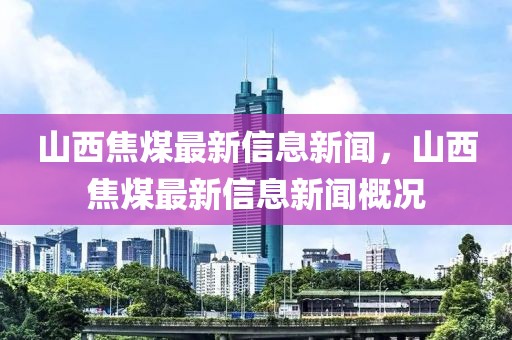 山西焦煤最新信息新聞，山西焦煤最新信息新聞概況