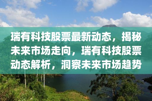 瑞有科技股票最新動(dòng)態(tài)，揭秘未來市場走向，瑞有科技股票動(dòng)態(tài)解析，洞察未來市場趨勢